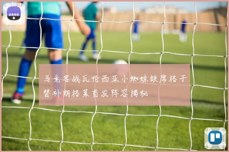 马竞客战瓦伦西亚小蜘蛛缺席格子替补朗格莱首发阵容揭秘