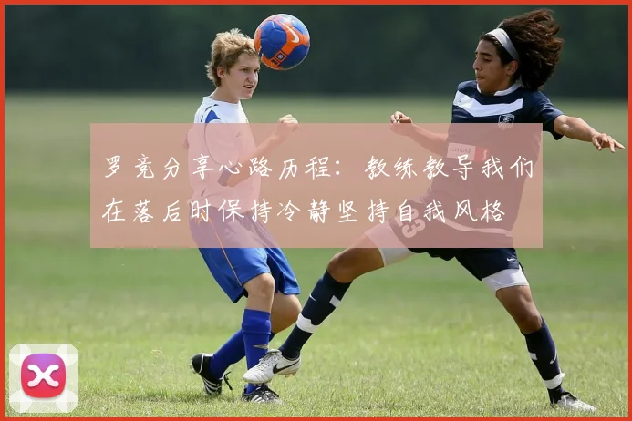 罗竞分享心路历程：教练教导我们在落后时保持冷静坚持自我风格