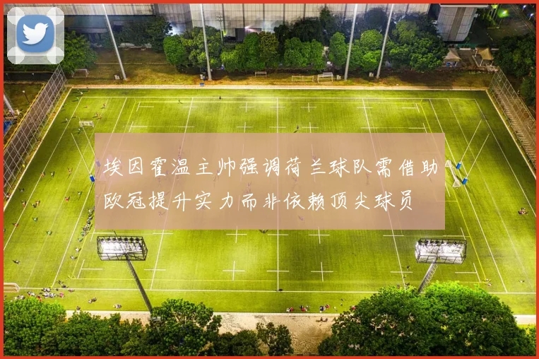 埃因霍温主帅强调荷兰球队需借助欧冠提升实力而非依赖顶尖球员