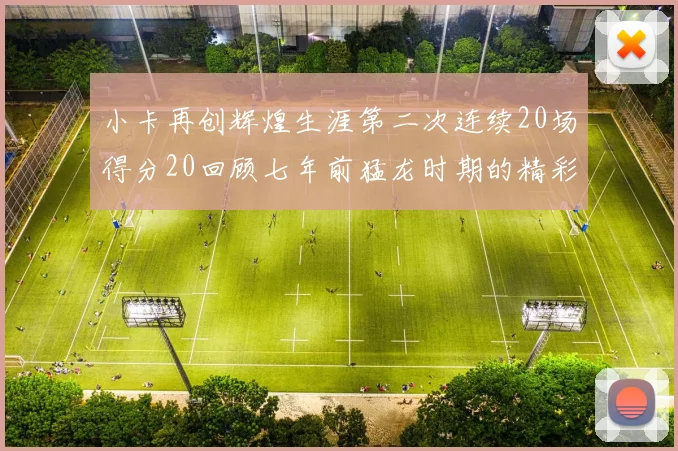 小卡再创辉煌生涯第二次连续20场得分20回顾七年前猛龙时期的精彩表现