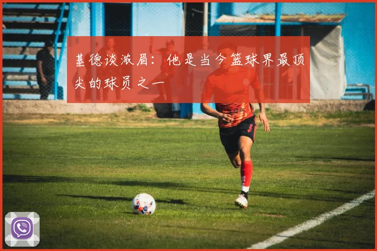 基德谈浓眉：他是当今篮球界最顶尖的球员之一