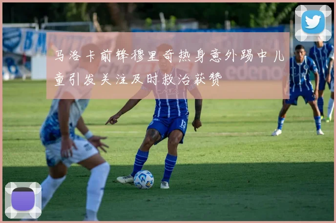 马洛卡前锋穆里奇热身意外踢中儿童引发关注及时救治获赞