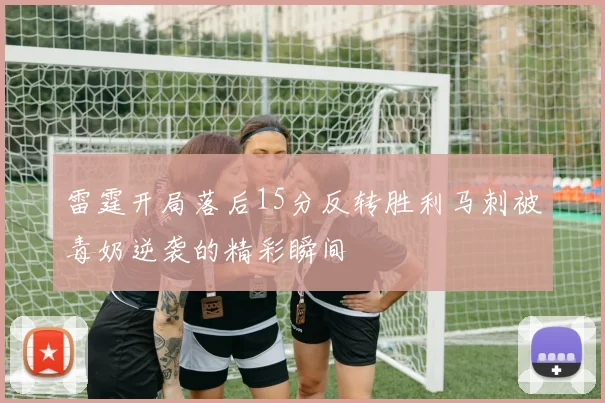 雷霆开局落后15分反转胜利马刺被毒奶逆袭的精彩瞬间