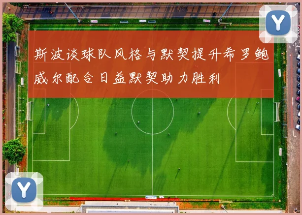 斯波谈球队风格与默契提升希罗鲍威尔配合日益默契助力胜利