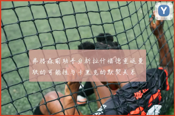 弗格森前助手分析拉什福德重返曼联的可能性与卡里克的默契关系