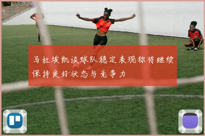 马杜埃凯谈球队稳定表现称将继续保持良好状态与竞争力