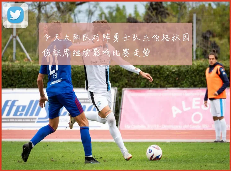 今天太阳队对阵勇士队杰伦格林因伤缺席继续影响比赛走势