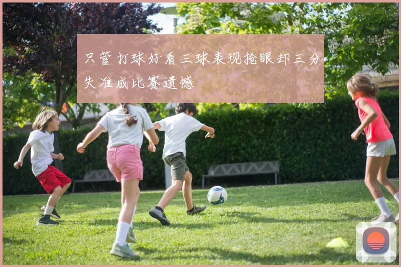 只管打球好看三球表现抢眼却三分失准成比赛遗憾