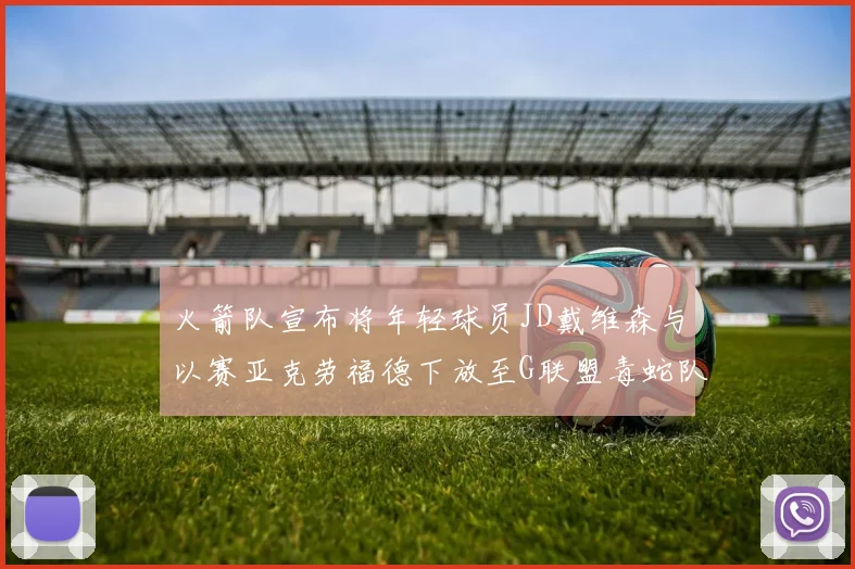 火箭队宣布将年轻球员JD戴维森与以赛亚克劳福德下放至G联盟毒蛇队进行锻炼