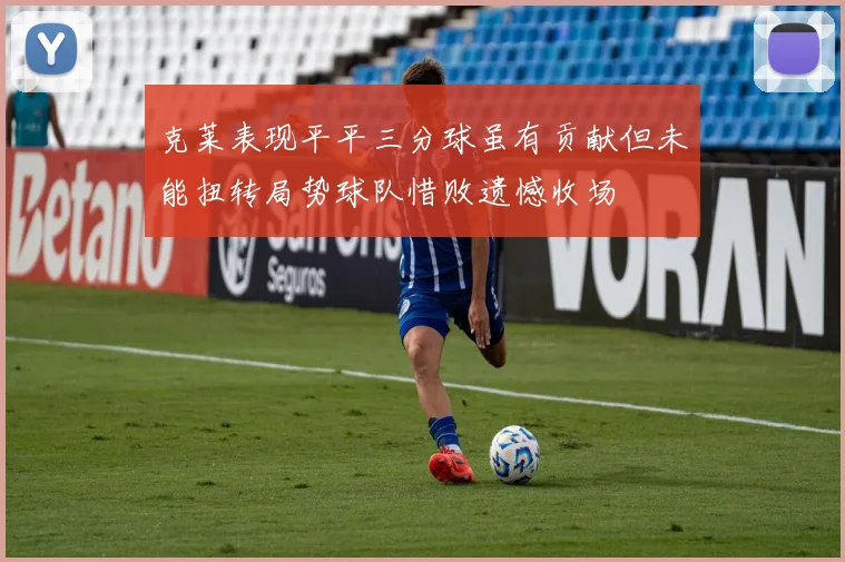 克莱表现平平三分球虽有贡献但未能扭转局势球队惜败遗憾收场