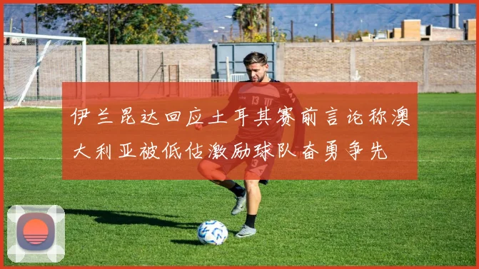 伊兰昆达回应土耳其赛前言论称澳大利亚被低估激励球队奋勇争先