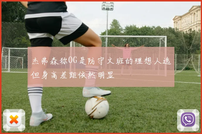 杰弗森称OG是防守文班的理想人选但身高差距依然明显