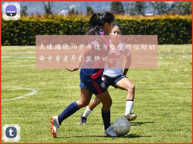 美媒揭晓36岁韦德与哈登对位时的命中率差异引发热议