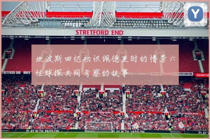 坎波斯回忆初识佩德里时的情景六位球探共同考察的故事