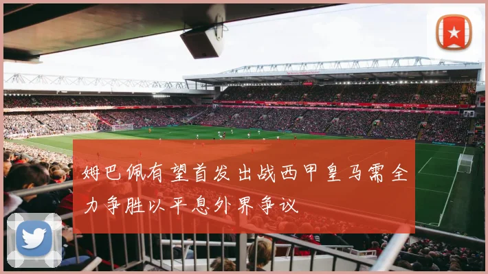 姆巴佩有望首发出战西甲皇马需全力争胜以平息外界争议